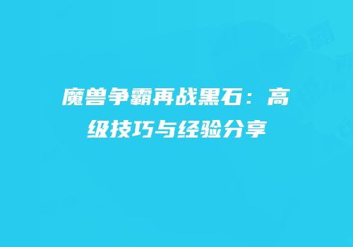 魔兽争霸再战黑石：高级技巧与经验分享