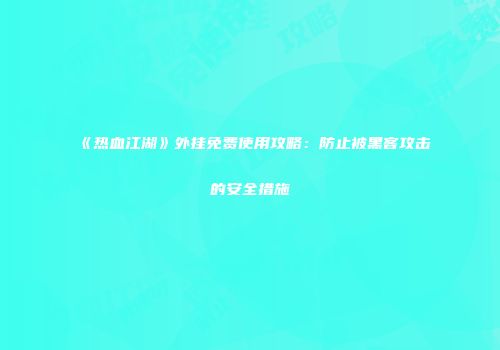 《热血江湖》外挂免费使用攻略：防止被黑客攻击的安全措施