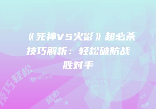 《死神VS火影》超必杀技巧解析：轻松破防战胜对手