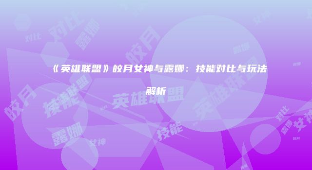 《英雄联盟》皎月女神与露娜：技能对比与玩法解析