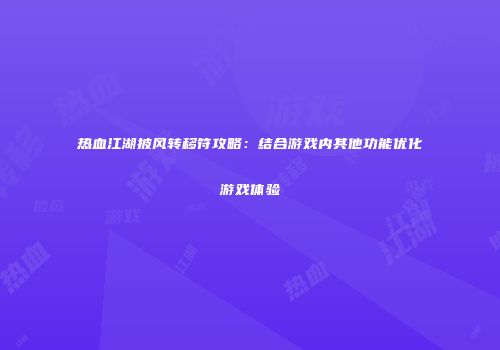 热血江湖披风转移符攻略：结合游戏内其他功能优化游戏体验