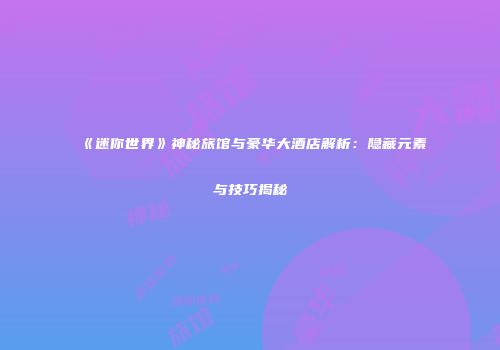 《迷你世界》神秘旅馆与豪华大酒店解析：隐藏元素与技巧揭秘