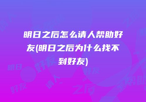 明日之后怎么请人帮助好友(明日之后为什么找不到好友)