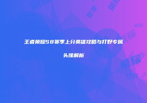 王者荣耀S8赛季上分英雄攻略与打野专属头像解析
