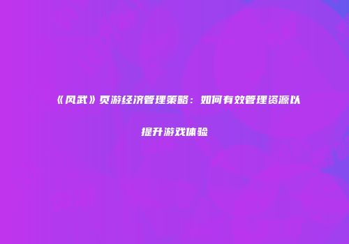 《风武》页游经济管理策略：如何有效管理资源以提升游戏体验