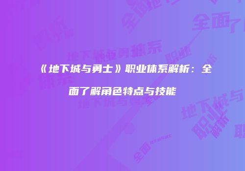 《地下城与勇士》职业体系解析：全面了解角色特点与技能