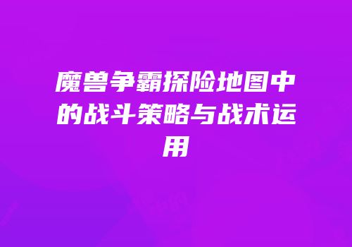 魔兽争霸探险地图中的战斗策略与战术运用