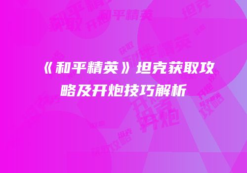 《和平精英》坦克获取攻略及开炮技巧解析