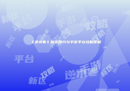 《逆水寒》新区预约与手游平台攻略详解