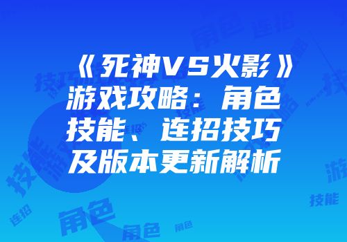 《死神VS火影》游戏攻略：角色技能、连招技巧及版本更新解析