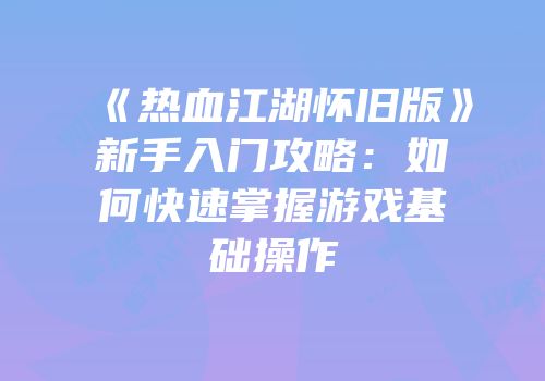 《热血江湖怀旧版》新手入门攻略:如何快速掌握游戏基础操作