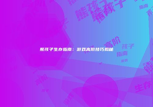 熊孩子生存指南：游戏高阶技巧揭秘