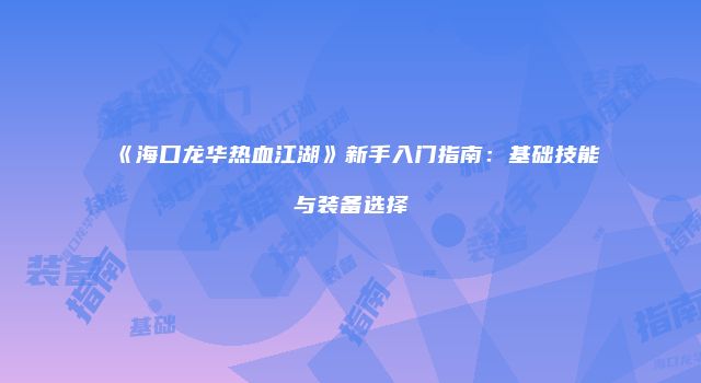 《海口龙华热血江湖》新手入门指南：基础技能与装备选择