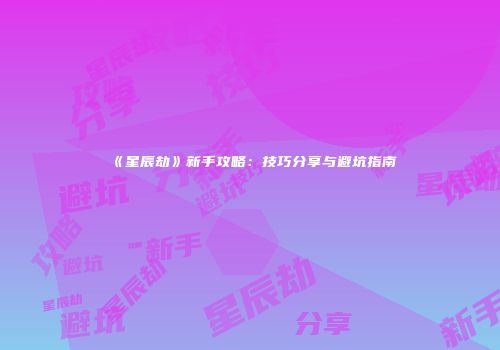 《星辰劫》新手攻略：技巧分享与避坑指南