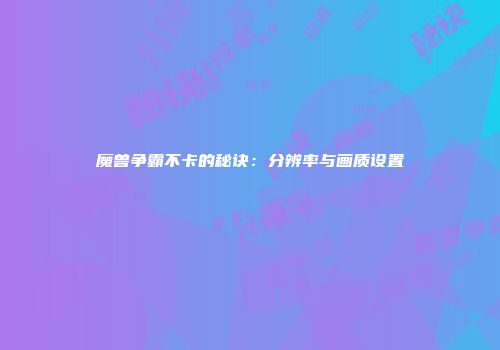 魔兽争霸不卡的秘诀：分辨率与画质设置