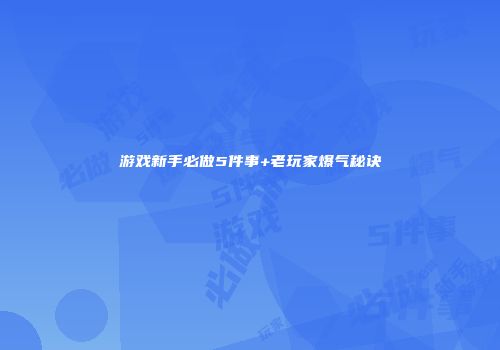 游戏新手必做5件事+老玩家爆气秘诀