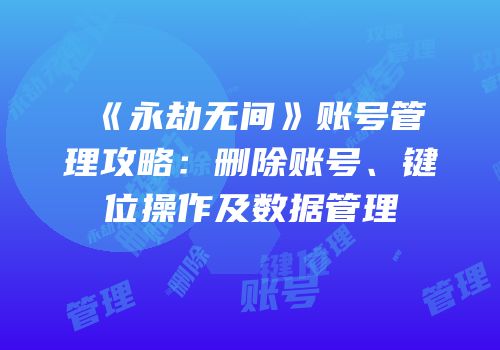 《永劫无间》账号管理攻略：删除账号、键位操作及数据管理
