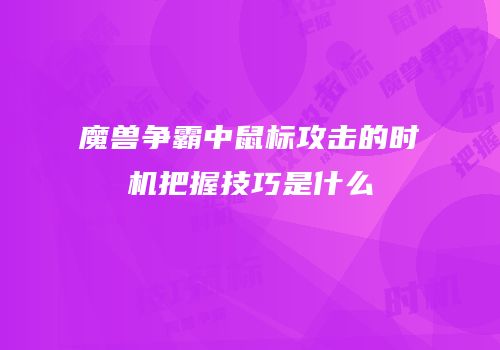 魔兽争霸中鼠标攻击的时机把握技巧是什么