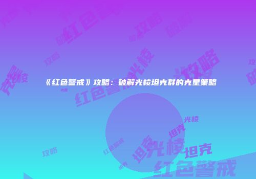 《红色警戒》攻略：破解光棱坦克群的克星策略