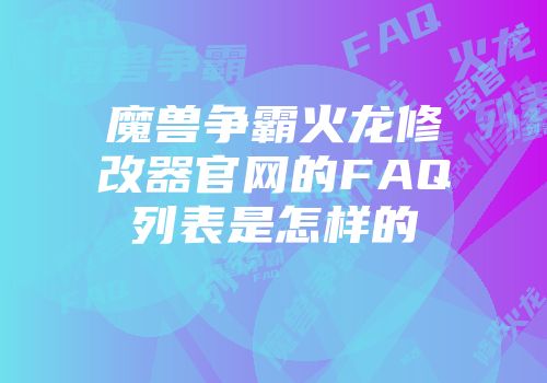 魔兽争霸火龙修改器官网的FAQ列表是怎样的
