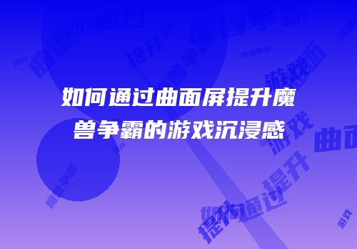 如何通过曲面屏提升魔兽争霸的游戏沉浸感