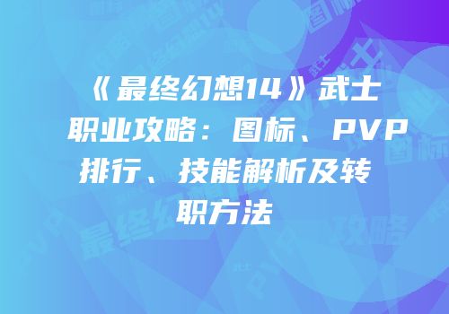 《最终幻想14》武士职业攻略：图标、PVP排行、技能解析及转职方法