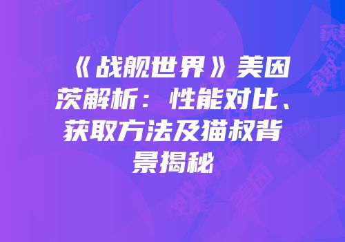 《战舰世界》美因茨解析：性能对比、获取方法及猫叔背景揭秘