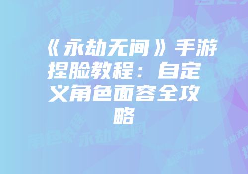 《永劫无间》手游捏脸教程：自定义角色面容全攻略