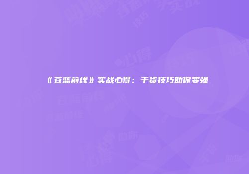 《苍蓝前线》实战心得：干货技巧助你变强