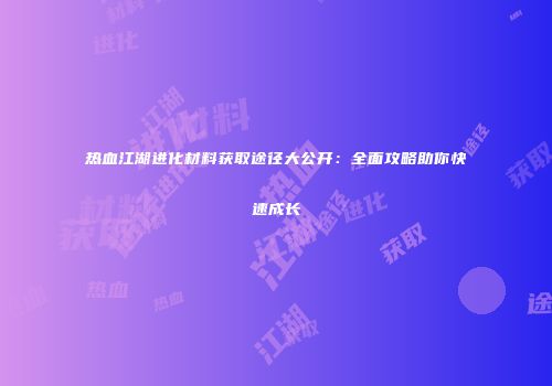 热血江湖进化材料获取途径大公开：全面攻略助你快速成长