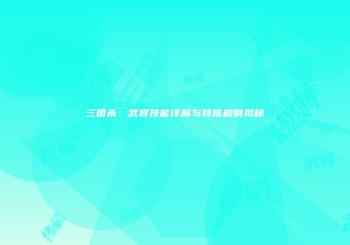 三国杀：武将技能详解与特殊规则揭秘