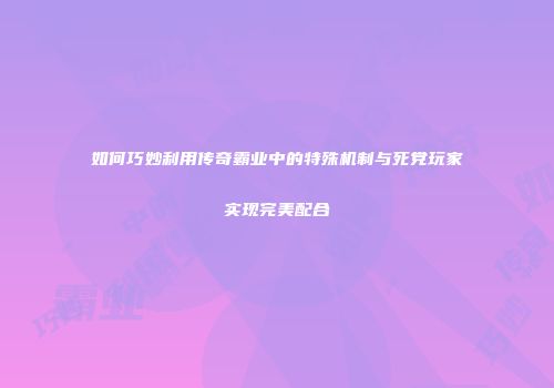如何巧妙利用传奇霸业中的特殊机制与死党玩家实现完美配合