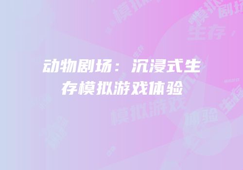 动物剧场：沉浸式生存模拟游戏体验