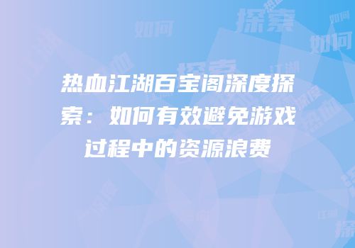 热血江湖百宝阁深度探索：如何有效避免游戏过程中的资源浪费