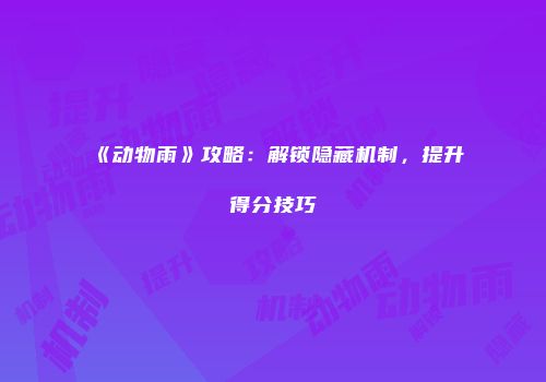 《动物雨》攻略：解锁隐藏机制，提升得分技巧