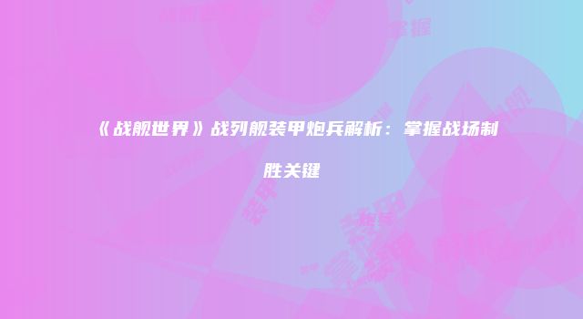 《战舰世界》战列舰装甲炮兵解析：掌握战场制胜关键