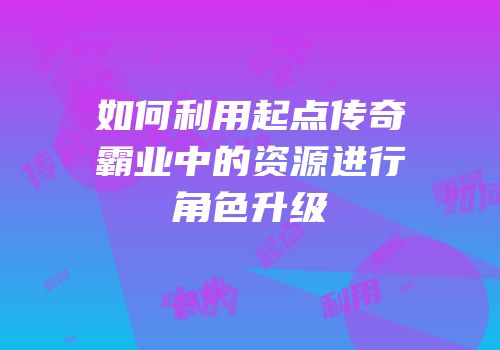 如何利用起点传奇霸业中的资源进行角色升级