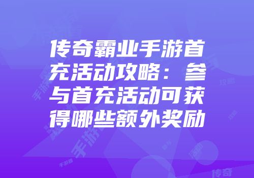 传奇霸业手游首充活动攻略：参与首充活动可获得哪些额外奖励
