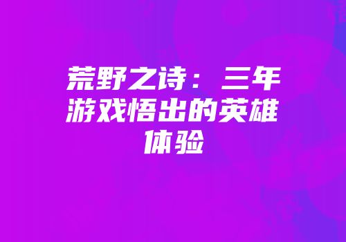 荒野之诗：三年游戏悟出的英雄体验