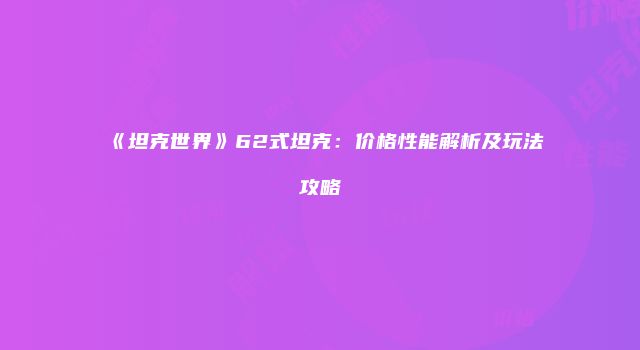 《坦克世界》62式坦克：价格性能解析及玩法攻略