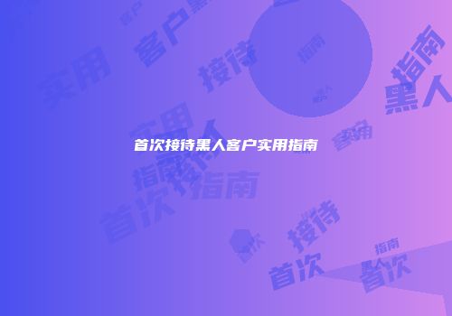 首次接待黑人客户实用指南