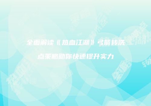 全面解读《热血江湖》弓箭转洗点策略助你快速提升实力