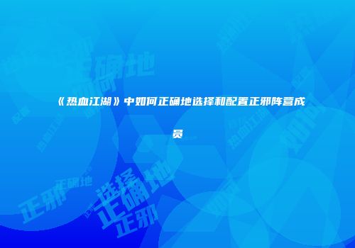《热血江湖》中如何正确地选择和配置正邪阵营成员
