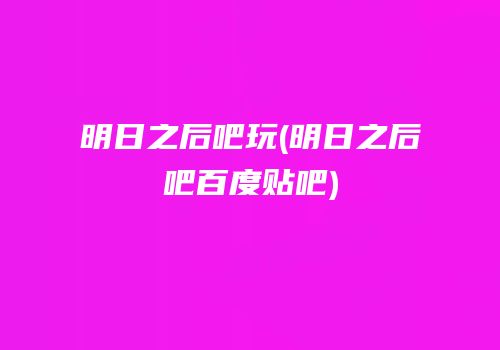 明日之后吧玩(明日之后吧百度贴吧)