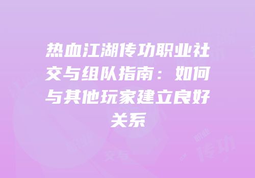 热血江湖传功职业社交与组队指南：如何与其他玩家建立良好关系