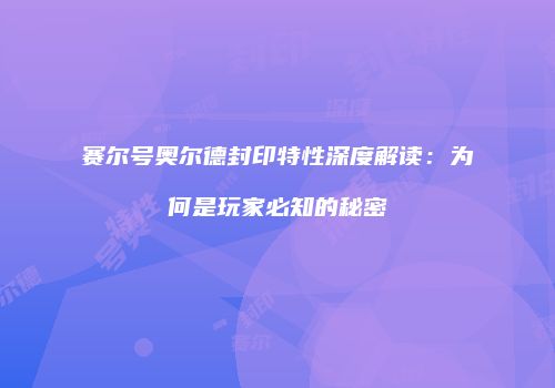 赛尔号奥尔德封印特性深度解读：为何是玩家必知的秘密