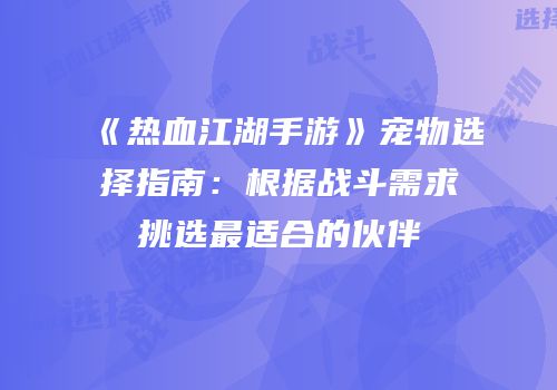 《热血江湖手游》宠物选择指南:根据战斗需求挑选最适合的伙伴