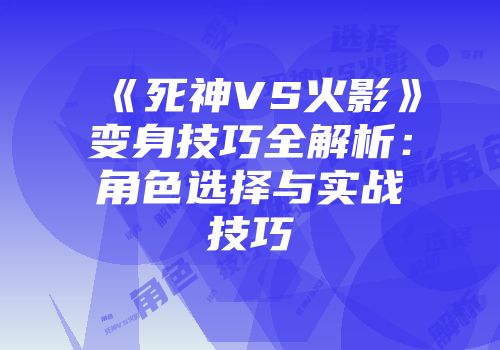 《死神VS火影》变身技巧全解析：角色选择与实战技巧