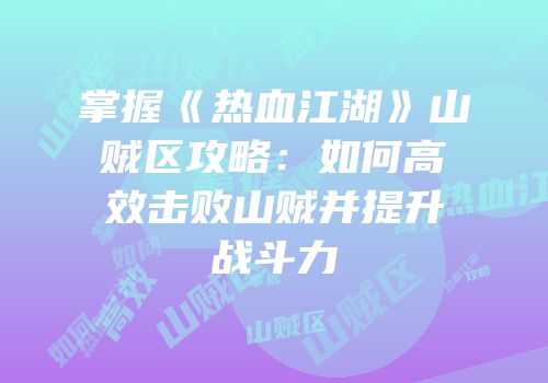 掌握《热血江湖》山贼区攻略：如何高效击败山贼并提升战斗力