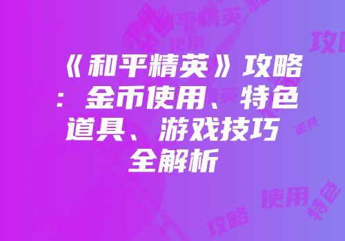 《和平精英》攻略：金币使用、特色道具、游戏技巧全解析